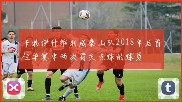 卡扎伊什维利成泰山队2018年后首位单赛季两次罚失点球的球员