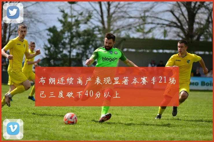 布朗连续高产表现显著本赛季21场已三度砍下40分以上