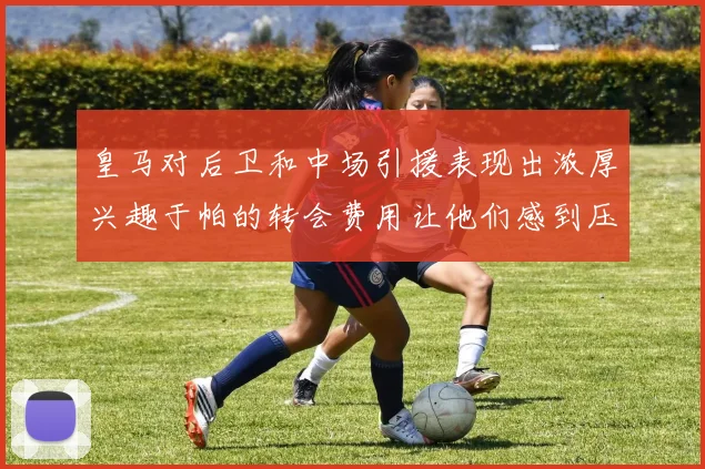 皇马对后卫和中场引援表现出浓厚兴趣于帕的转会费用让他们感到压力