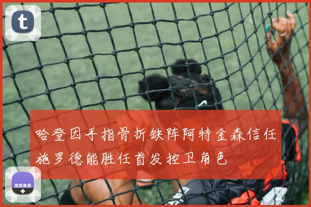 哈登因手指骨折缺阵阿特金森信任施罗德能胜任首发控卫角色