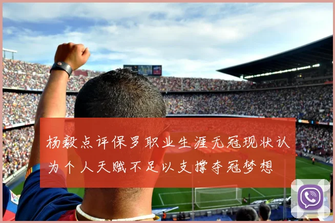 杨毅点评保罗职业生涯无冠现状认为个人天赋不足以支撑夺冠梦想