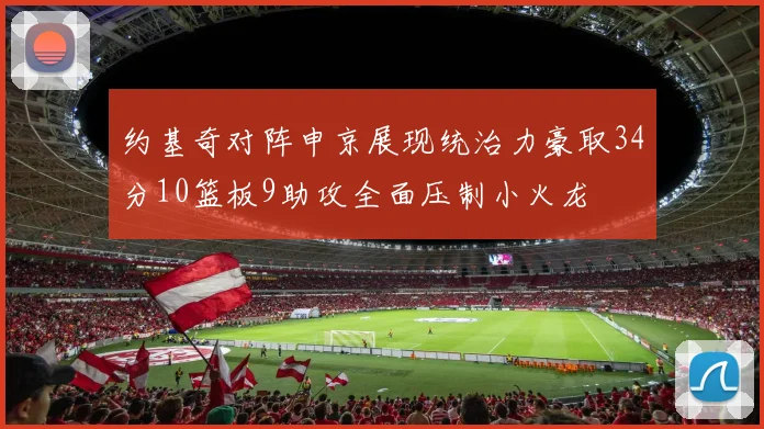 约基奇对阵申京展现统治力豪取34分10篮板9助攻全面压制小火龙