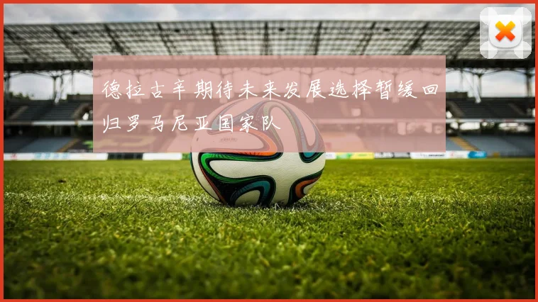 德拉古辛期待未来发展选择暂缓回归罗马尼亚国家队