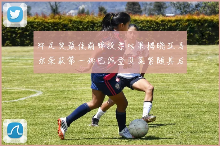 环足奖最佳前锋投票结果揭晓亚马尔荣获第一姆巴佩登贝莱紧随其后