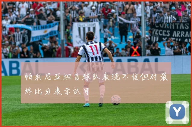 帕利尼亚坦言球队表现不佳但对最终比分表示认可
