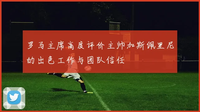 罗马主席高度评价主帅加斯佩里尼的出色工作与团队信任