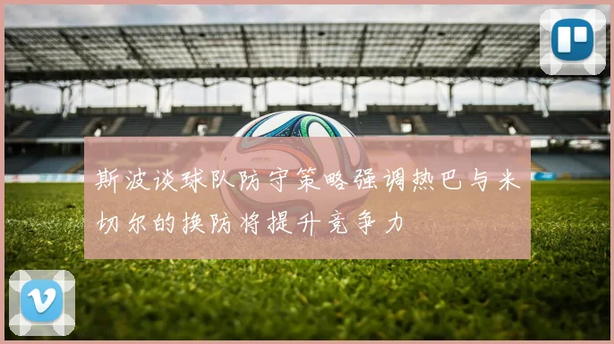 斯波谈球队防守策略强调热巴与米切尔的换防将提升竞争力
