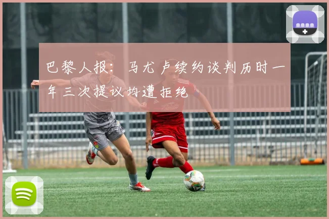 巴黎人报：马尤卢续约谈判历时一年三次提议均遭拒绝