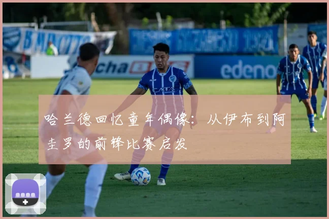 哈兰德回忆童年偶像：从伊布到阿圭罗的前锋比赛启发
