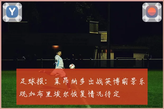 足球报：莱昂纳多出战英博前景乐观加布里埃尔恢复情况待定