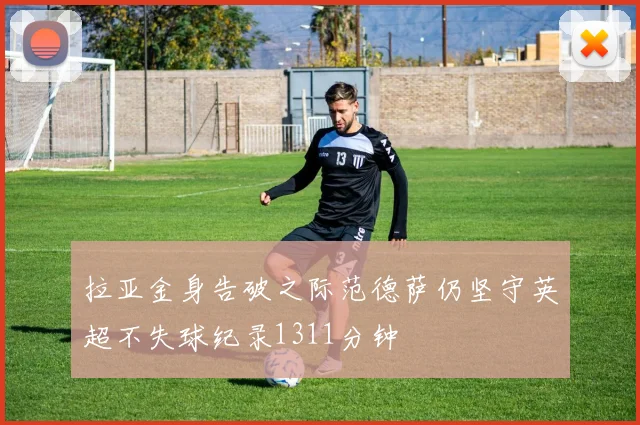 拉亚金身告破之际范德萨仍坚守英超不失球纪录1311分钟