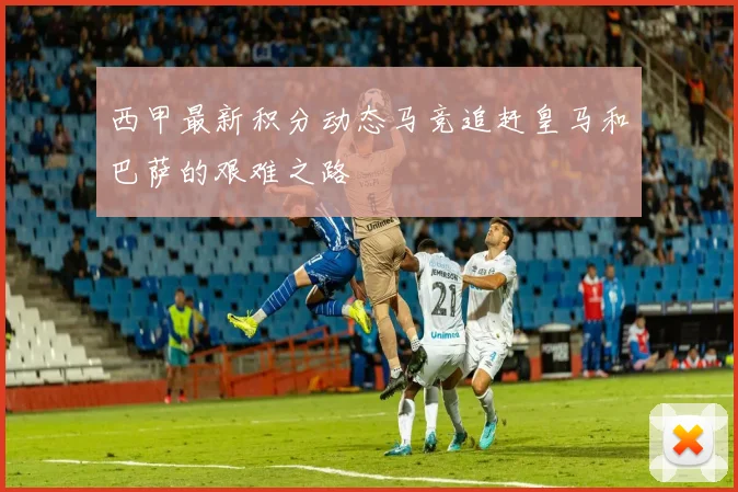 西甲最新积分动态马竞追赶皇马和巴萨的艰难之路