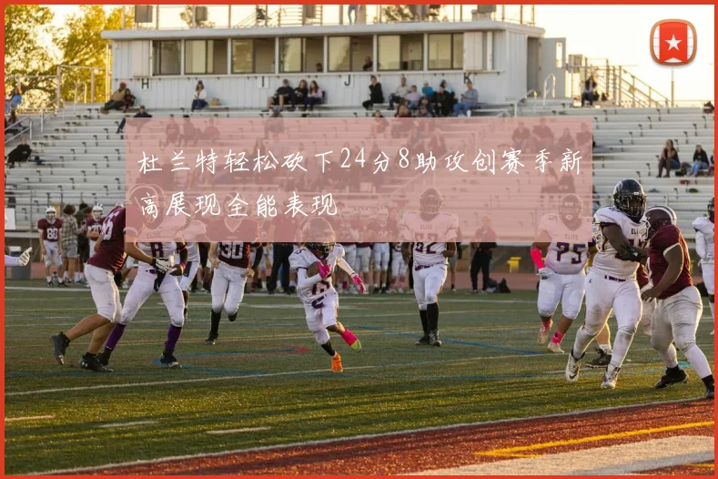 杜兰特轻松砍下24分8助攻创赛季新高展现全能表现