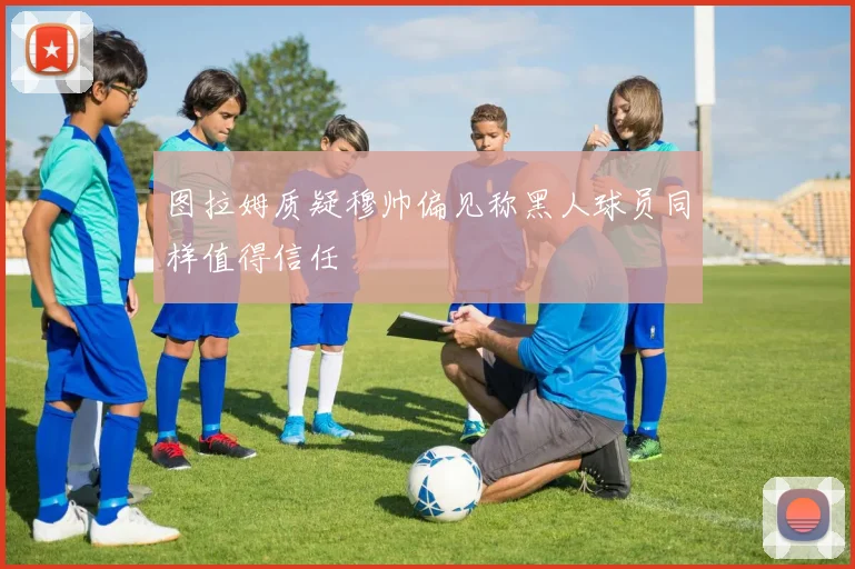 图拉姆质疑穆帅偏见称黑人球员同样值得信任