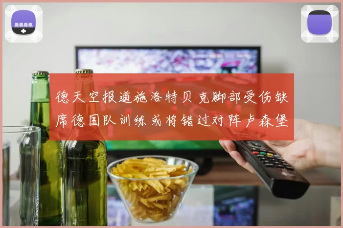 德天空报道施洛特贝克脚部受伤缺席德国队训练或将错过对阵卢森堡比赛