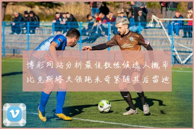 博彩网站分析最佳教练候选人概率比克斯塔夫领跑米奇紧随其后雷迪克位列第三