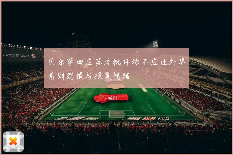贝尔萨回应苏牙批评称不应让外界看到怨恨与报复情绪
