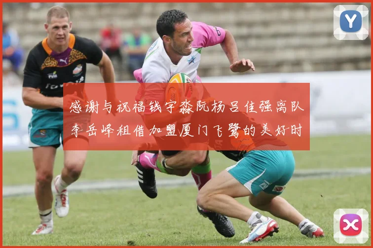 感谢与祝福钱宇淼阮杨吕佳强离队李岳峰租借加盟厦门飞鹭的美好时刻