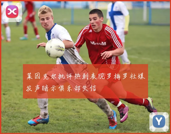 莱因克尔批评热刺表现罗梅罗社媒发声暗示俱乐部失信