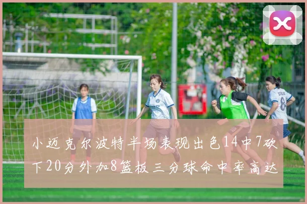 小迈克尔波特半场表现出色14中7砍下20分外加8篮板三分球命中率高达50