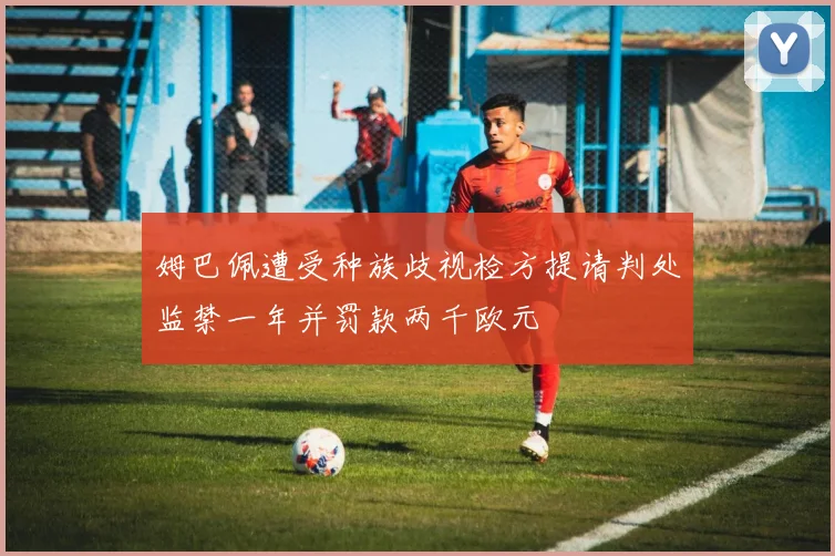 姆巴佩遭受种族歧视检方提请判处监禁一年并罚款两千欧元