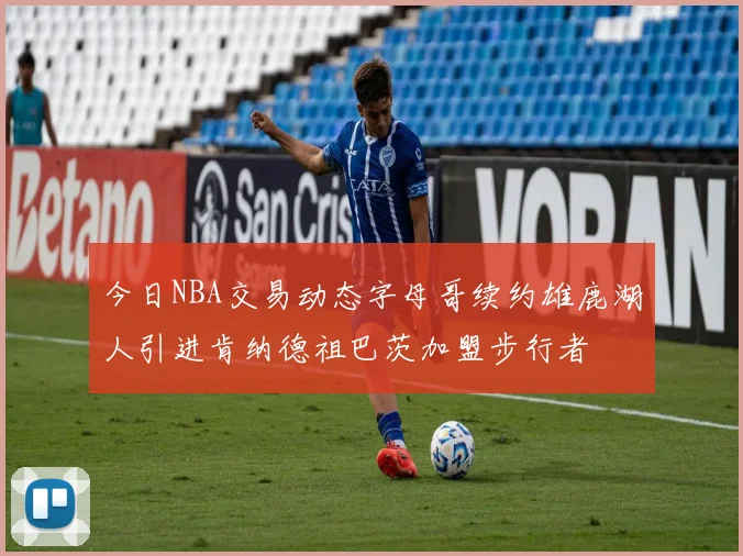 今日NBA交易动态字母哥续约雄鹿湖人引进肯纳德祖巴茨加盟步行者