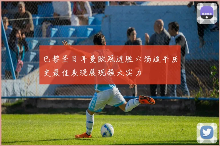 巴黎圣日耳曼欧冠连胜六场追平历史最佳表现展现强大实力