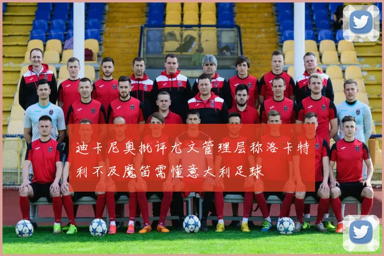 迪卡尼奥批评尤文管理层称洛卡特利不及魔笛需懂意大利足球