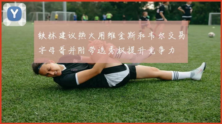 铁林建议热火用维金斯和韦尔交易字母哥并附带选秀权提升竞争力
