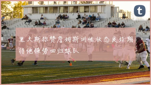 里夫斯称赞詹姆斯训练状态良好期待他强势回归球队