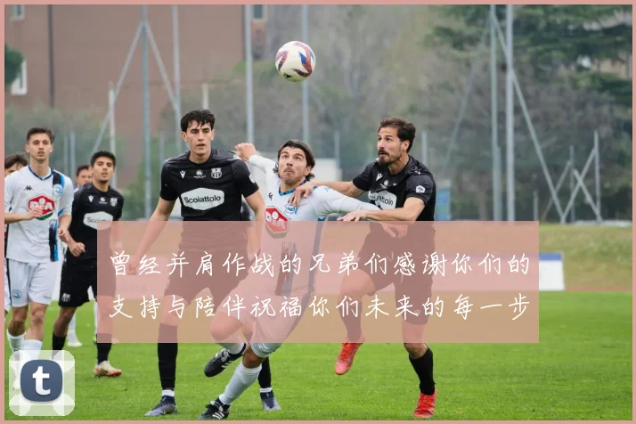 曾经并肩作战的兄弟们感谢你们的支持与陪伴祝福你们未来的每一步