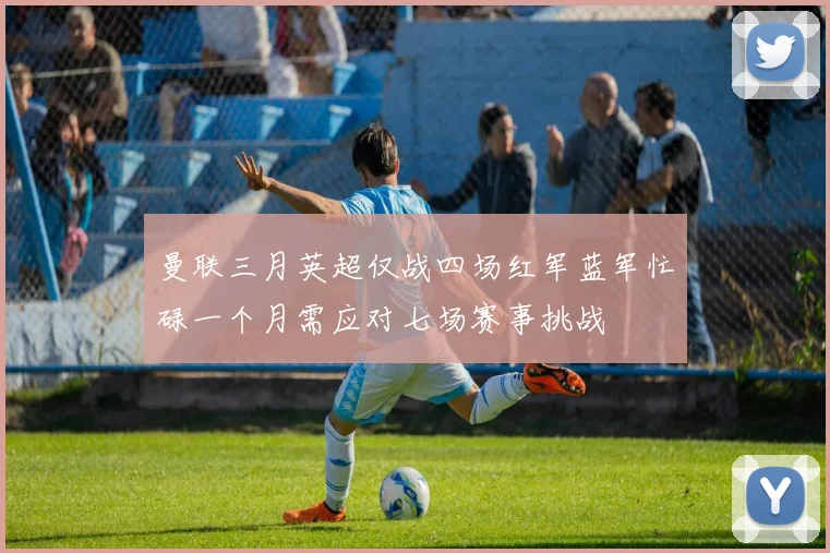 曼联三月英超仅战四场红军蓝军忙碌一个月需应对七场赛事挑战