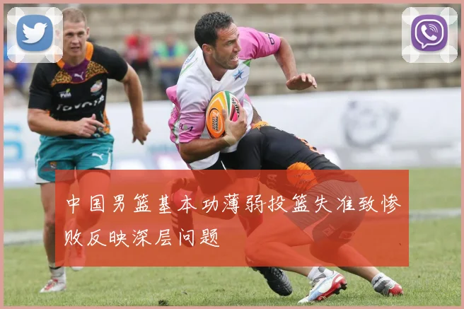 中国男篮基本功薄弱投篮失准致惨败反映深层问题