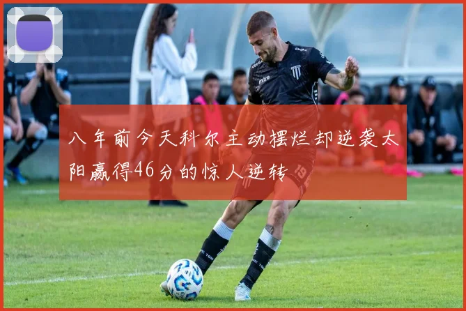 八年前今天科尔主动摆烂却逆袭太阳赢得46分的惊人逆转