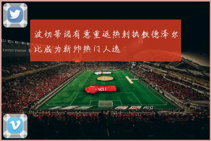波切蒂诺有意重返热刺执教德泽尔比成为新帅热门人选
