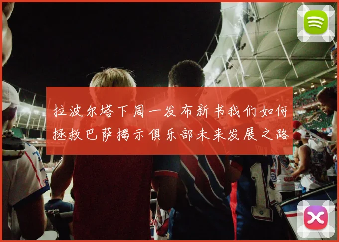 拉波尔塔下周一发布新书我们如何拯救巴萨揭示俱乐部未来发展之路
