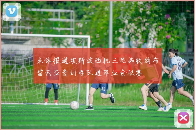 米体报道埃斯波西托三兄弟收购布雷西亚青训母队进军业余联赛