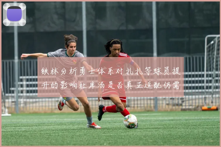 铁林分析勇士体系对扎扎等球员提升的影响杜库汤是否真正适配仍需探讨