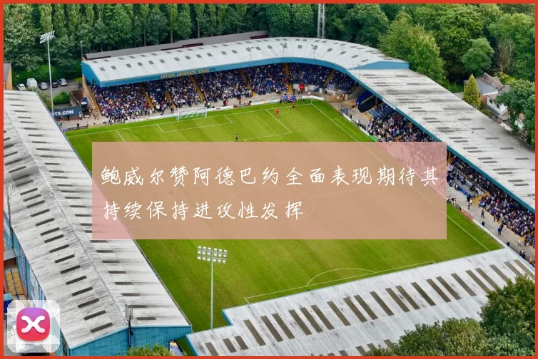 鲍威尔赞阿德巴约全面表现期待其持续保持进攻性发挥