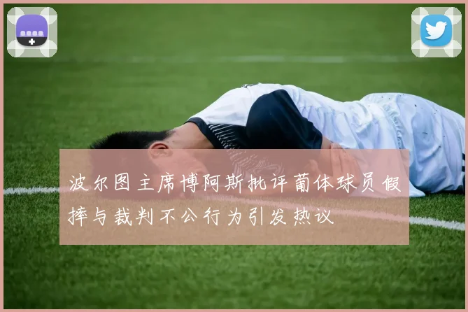 波尔图主席博阿斯批评葡体球员假摔与裁判不公行为引发热议