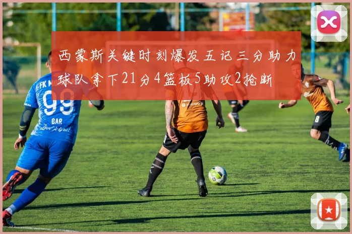 西蒙斯关键时刻爆发五记三分助力球队拿下21分4篮板5助攻2抢断
