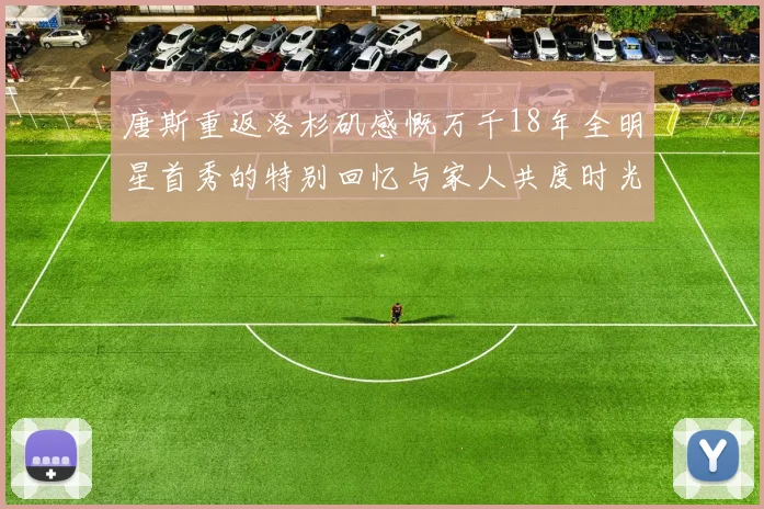 唐斯重返洛杉矶感慨万千18年全明星首秀的特别回忆与家人共度时光