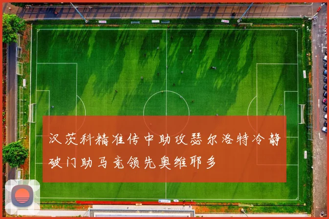 汉茨科精准传中助攻瑟尔洛特冷静破门助马竞领先奥维耶多
