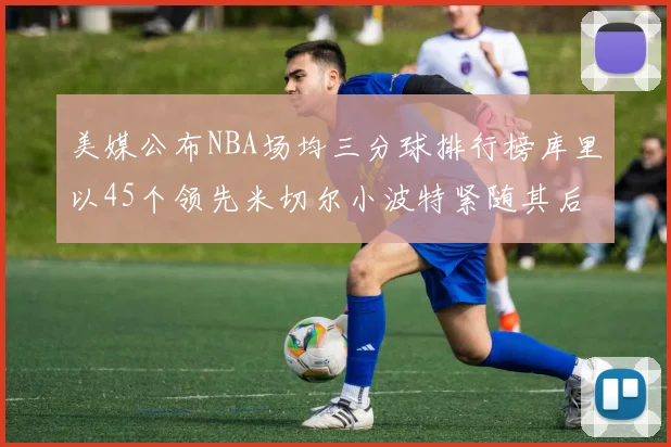 美媒公布NBA场均三分球排行榜库里以45个领先米切尔小波特紧随其后
