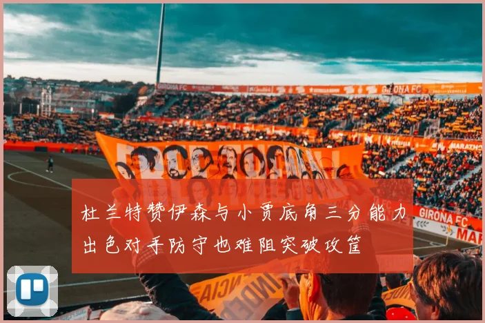 杜兰特赞伊森与小贾底角三分能力出色对手防守也难阻突破攻筐