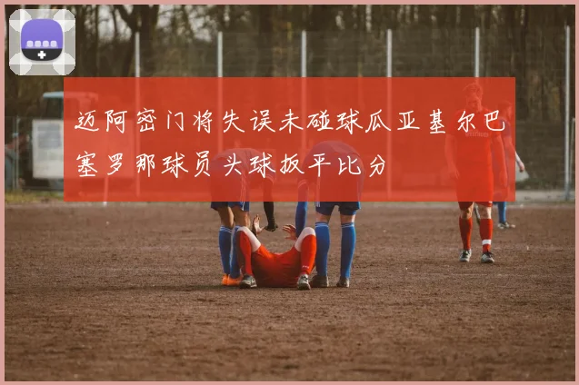 迈阿密门将失误未碰球瓜亚基尔巴塞罗那球员头球扳平比分