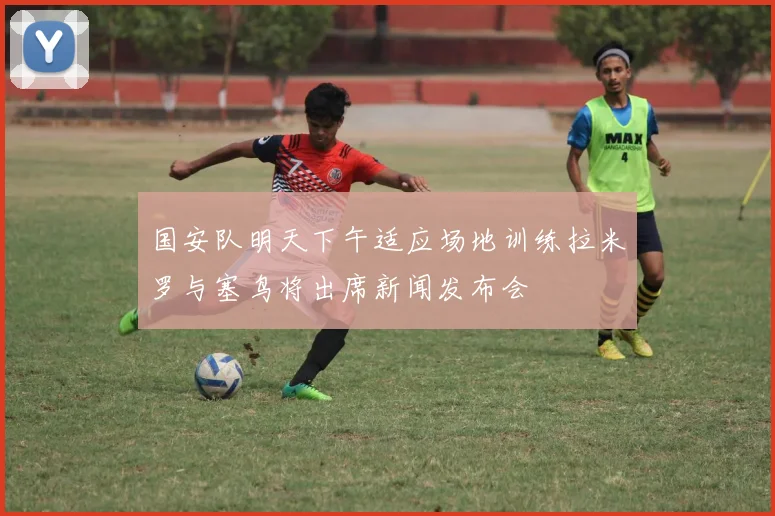 国安队明天下午适应场地训练拉米罗与塞鸟将出席新闻发布会