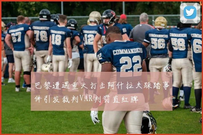 巴黎遭遇重大打击阿什拉夫踩踏事件引发裁判VAR判罚直红牌